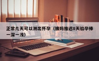 正常几天可以测出怀孕（姨妈推迟8天验孕棒一深一浅）