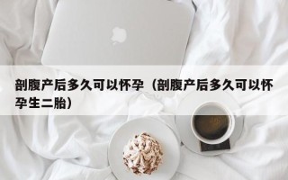 剖腹产后多久可以怀孕（剖腹产后多久可以怀孕生二胎）