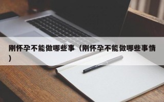 刚怀孕不能做哪些事（刚怀孕不能做哪些事情）