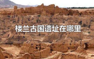 楼兰古城为什么是禁区(楼兰古城现在可以去旅游吗多少钱)