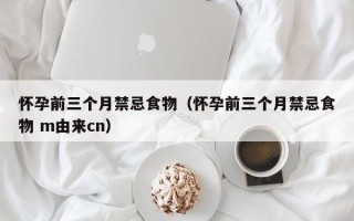 怀孕前三个月禁忌食物（怀孕前三个月禁忌食物 m由来cn）