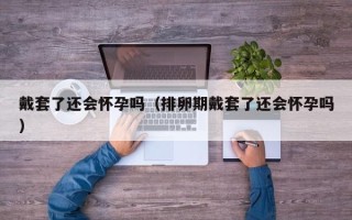 戴套了还会怀孕吗（排卵期戴套了还会怀孕吗）