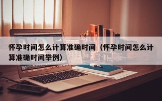 怀孕时间怎么计算准确时间（怀孕时间怎么计算准确时间举例）