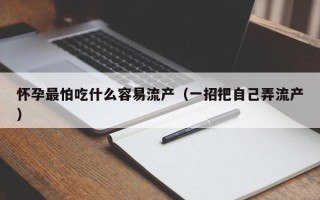 怀孕最怕吃什么容易流产（一招把自己弄流产）