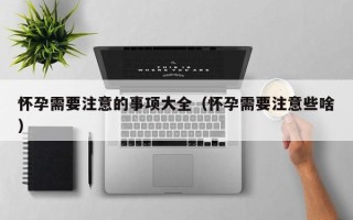 怀孕需要注意的事项大全（怀孕需要注意些啥）