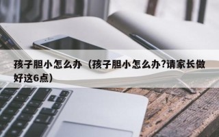 孩子胆小怎么办（孩子胆小怎么办?请家长做好这6点）