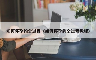 如何怀孕的全过程（如何怀孕的全过程教程）