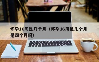 怀孕16周是几个月（怀孕16周是几个月 是四个月吗）