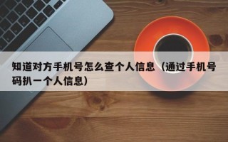 知道对方手机号怎么查个人信息（通过手机号码扒一个人信息）