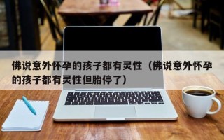 佛说意外怀孕的孩子都有灵性（佛说意外怀孕的孩子都有灵性但胎停了）