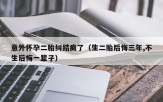 意外怀孕二胎纠结疯了（生二胎后悔三年,不生后悔一辈子）