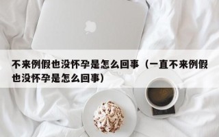 不来例假也没怀孕是怎么回事（一直不来例假也没怀孕是怎么回事）