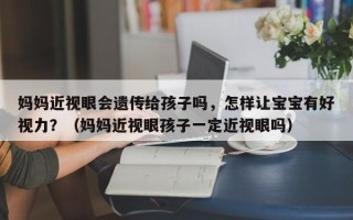 妈妈近视眼会遗传给孩子吗，怎样让宝宝有好视力？（妈妈近视眼孩子一定近视眼吗）