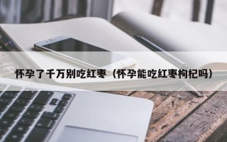 怀孕了千万别吃红枣（怀孕能吃红枣枸杞吗）