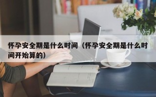 怀孕安全期是什么时间（怀孕安全期是什么时间开始算的）
