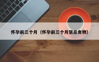怀孕前三个月（怀孕前三个月禁忌食物）