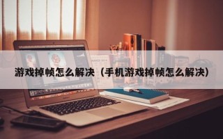 游戏掉帧怎么解决（手机游戏掉帧怎么解决）