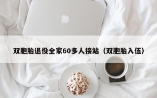 双胞胎退役全家60多人接站（双胞胎入伍）