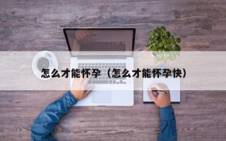 怎么才能怀孕（怎么才能怀孕快）