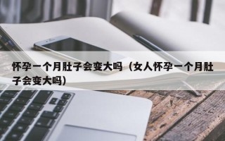 怀孕一个月肚子会变大吗（女人怀孕一个月肚子会变大吗）