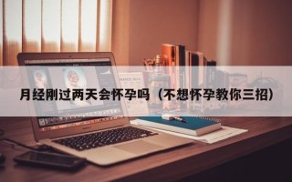 月经刚过两天会怀孕吗（不想怀孕教你三招）