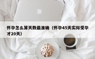 怀孕怎么算天数最准确（怀孕45天实际受孕才20天）