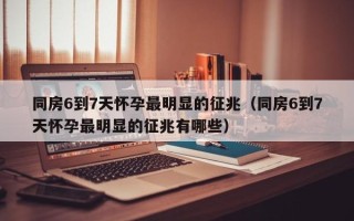 同房6到7天怀孕最明显的征兆（同房6到7天怀孕最明显的征兆有哪些）