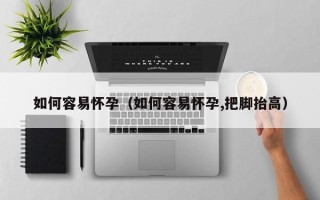 如何容易怀孕（如何容易怀孕,把脚抬高）