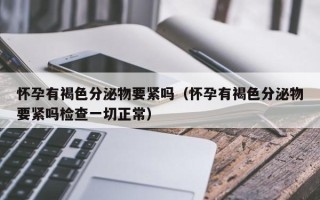 怀孕有褐色分泌物要紧吗（怀孕有褐色分泌物要紧吗检查一切正常）