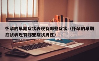 怀孕的早期症状表现有哪些症状（怀孕的早期症状表现有哪些症状男性）
