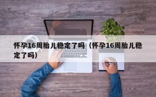 怀孕16周胎儿稳定了吗（怀孕16周胎儿稳定了吗）