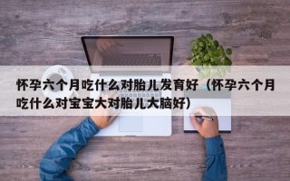怀孕六个月吃什么对胎儿发育好（怀孕六个月吃什么对宝宝大对胎儿大脑好）