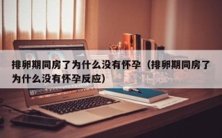 排卵期同房了为什么没有怀孕（排卵期同房了为什么没有怀孕反应）