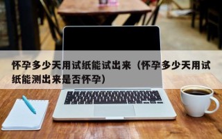 怀孕多少天用试纸能试出来（怀孕多少天用试纸能测出来是否怀孕）