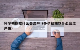 怀孕初期吃什么会流产（怀孕初期吃什么会流产快）