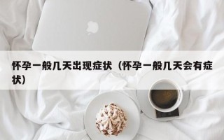 怀孕一般几天出现症状（怀孕一般几天会有症状）