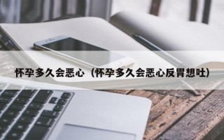怀孕多久会恶心（怀孕多久会恶心反胃想吐）