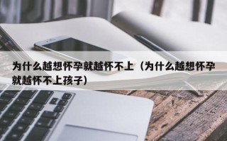 为什么越想怀孕就越怀不上（为什么越想怀孕就越怀不上孩子）