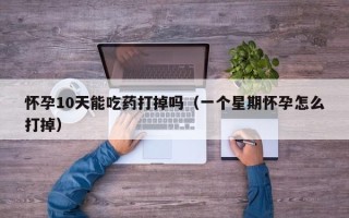 怀孕10天能吃药打掉吗（一个星期怀孕怎么打掉）