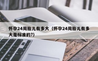 怀孕24周胎儿有多大（怀孕24周胎儿有多大是标准的?）