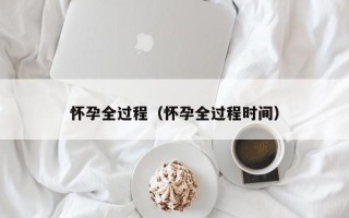 怀孕全过程（怀孕全过程时间）
