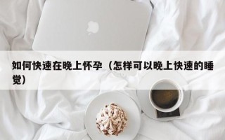 如何快速在晚上怀孕（怎样可以晚上快速的睡觉）