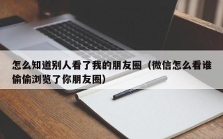 怎么知道别人看了我的朋友圈（微信怎么看谁偷偷浏览了你朋友圈）