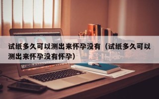试纸多久可以测出来怀孕没有（试纸多久可以测出来怀孕没有怀孕）