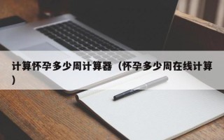 计算怀孕多少周计算器（怀孕多少周在线计算）