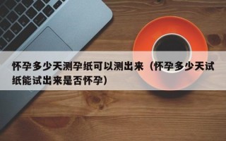 怀孕多少天测孕纸可以测出来（怀孕多少天试纸能试出来是否怀孕）