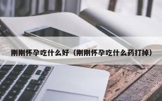 刚刚怀孕吃什么好（刚刚怀孕吃什么药打掉）