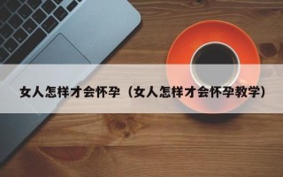 女人怎样才会怀孕（女人怎样才会怀孕教学）