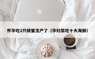 怀孕吃2只螃蟹流产了（孕妇禁吃十大海鲜）