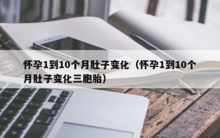 怀孕1到10个月肚子变化（怀孕1到10个月肚子变化三胞胎）